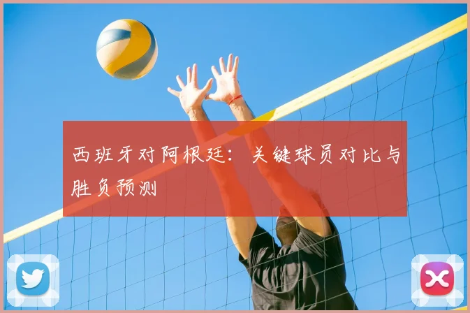 西班牙对阿根廷：关键球员对比与胜负预测
