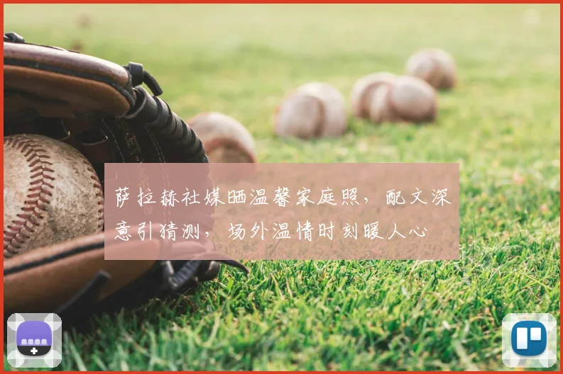 萨拉赫社媒晒温馨家庭照，配文深意引猜测，场外温情时刻暖人心