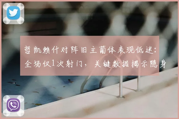 哲凯赖什对阵旧主葡体表现低迷：全场仅1次射门，关键数据揭示隐身90分钟原因