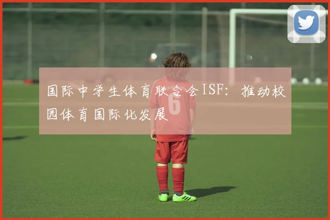 国际中学生体育联合会ISF：推动校园体育国际化发展