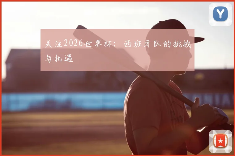 关注2026世界杯：西班牙队的挑战与机遇