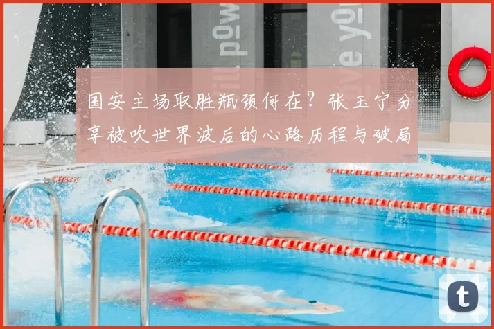 国安主场取胜瓶颈何在？张玉宁分享被吹世界波后的心路历程与破局思考