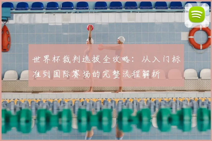 世界杯裁判选拔全攻略：从入门标准到国际赛场的完整流程解析