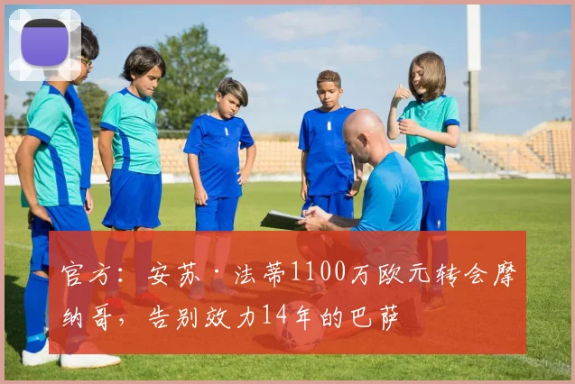 官方:安苏·法蒂1100万欧元转会摩纳哥,告别效力14年的巴萨