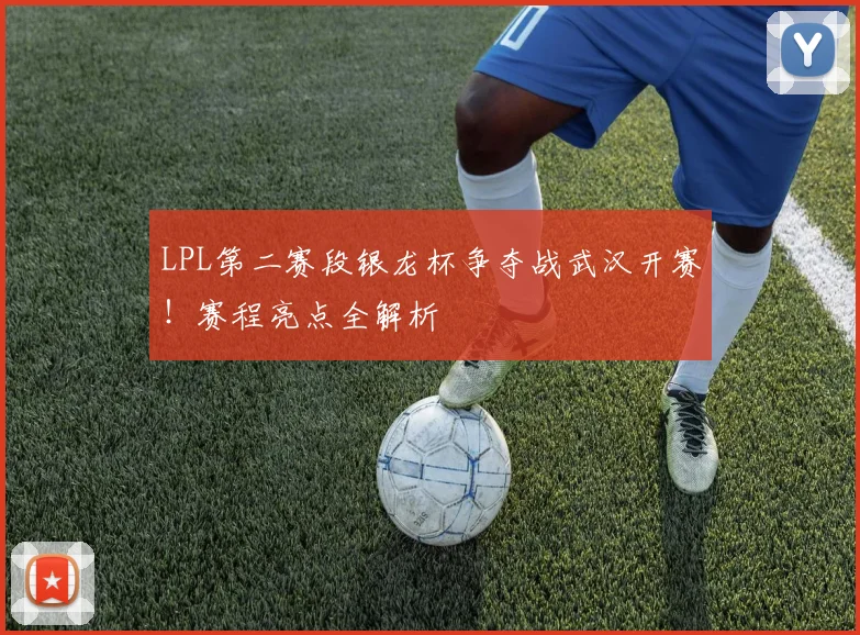 LPL第二赛段银龙杯争夺战武汉开赛！赛程亮点全解析