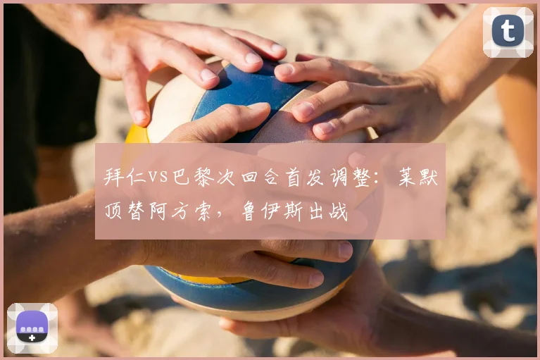 拜仁vs巴黎次回合首发调整：莱默顶替阿方索，鲁伊斯出战