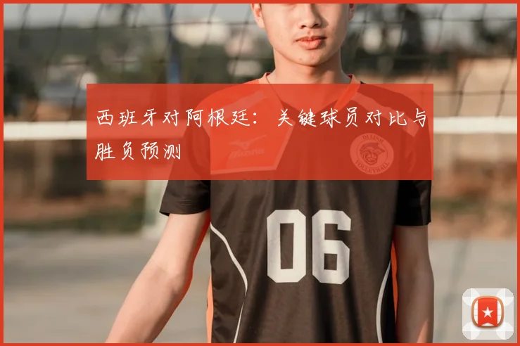 西班牙对阿根廷:关键球员对比与胜负预测