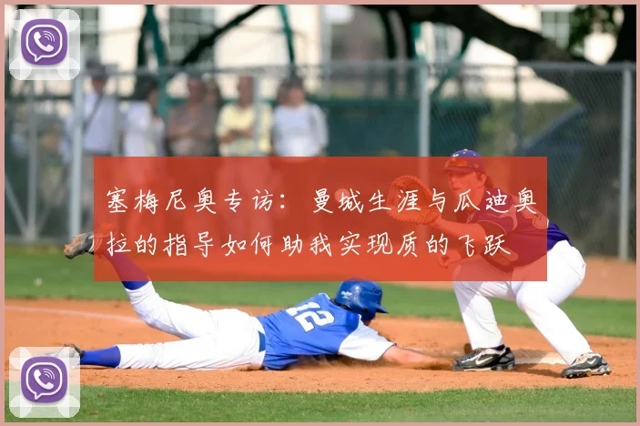 塞梅尼奥专访:曼城生涯与瓜迪奥拉的指导如何助我实现质的飞跃
