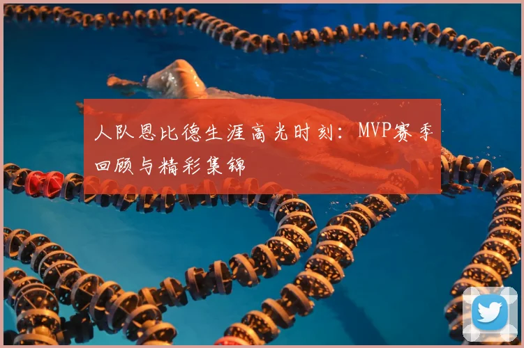 人队恩比德生涯高光时刻:MVP赛季回顾与精彩集锦