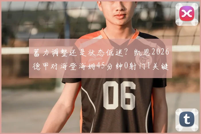 蓄力调整还是状态低迷？凯恩2026德甲对海登海姆45分钟0射门1关键传球引热议