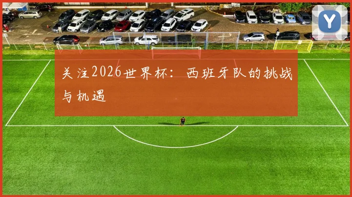 关注2026世界杯:西班牙队的挑战与机遇