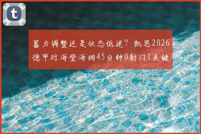 蓄力调整还是状态低迷?凯恩2026德甲对海登海姆45分钟0射门1关键传球引热议
