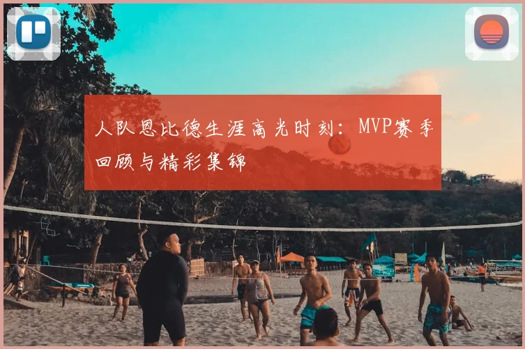 人队恩比德生涯高光时刻：MVP赛季回顾与精彩集锦