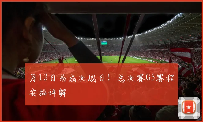 月13日或成决战日!总决赛G5赛程安排详解
