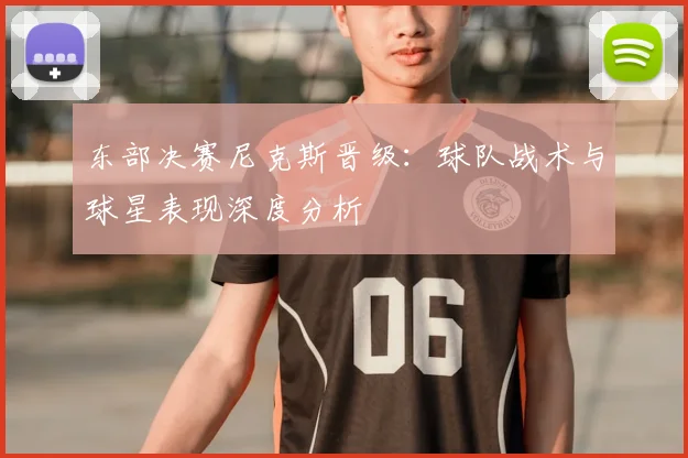 东部决赛尼克斯晋级：球队战术与球星表现深度分析