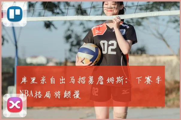 库里亲自出马招募詹姆斯:下赛季NBA格局将颠覆