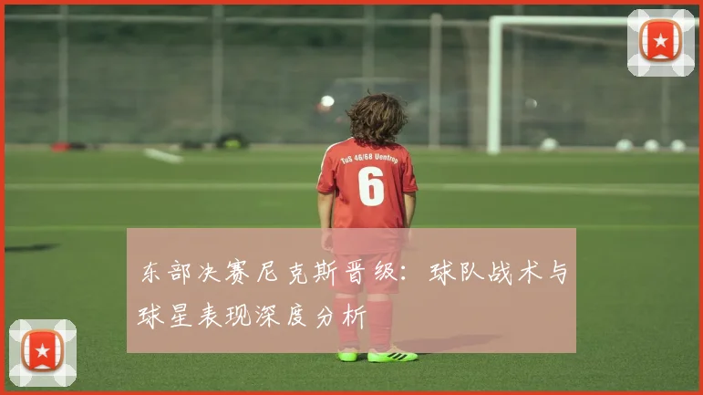 东部决赛尼克斯晋级：球队战术与球星表现深度分析