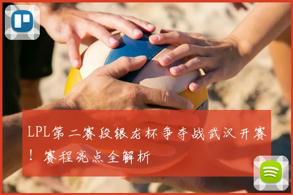 LPL第二赛段银龙杯争夺战武汉开赛！赛程亮点全解析