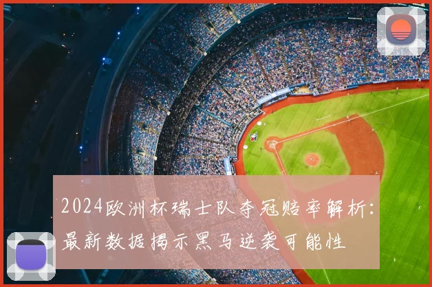 2024欧洲杯瑞士队夺冠赔率解析：最新数据揭示黑马逆袭可能性