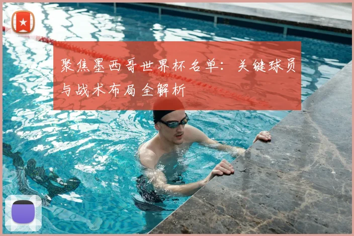 聚焦墨西哥世界杯名单：关键球员与战术布局全解析