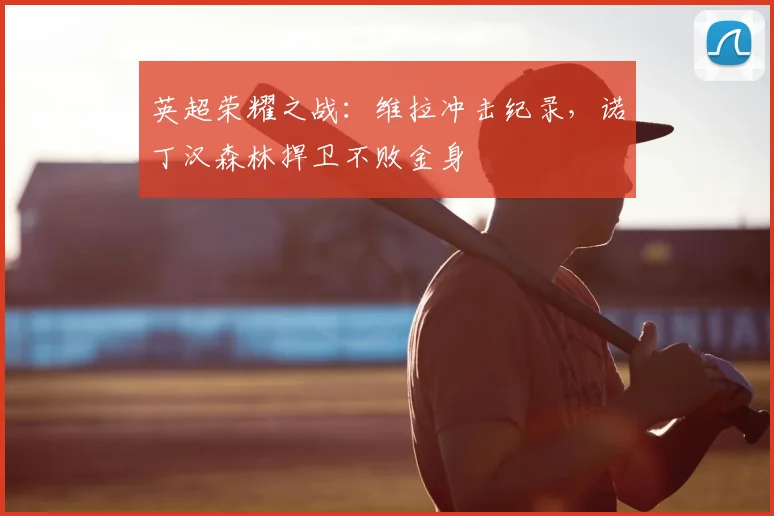 英超荣耀之战：维拉冲击纪录，诺丁汉森林捍卫不败金身