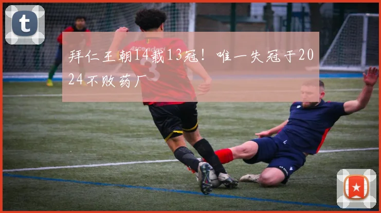 拜仁王朝14载13冠！唯一失冠于2024不败药厂